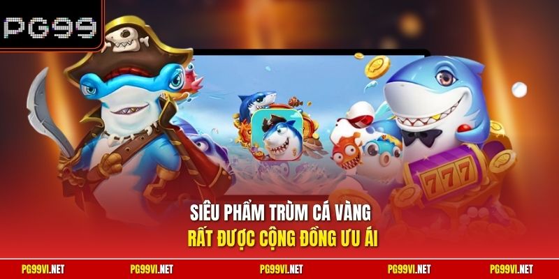 Siêu phẩm Trùm Cá Vàng rất được cộng đồng ưu ái
