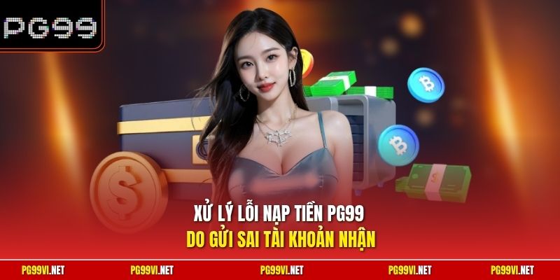 Xử lý lỗi nạp tiền PG99 do gửi sai tài khoản nhận